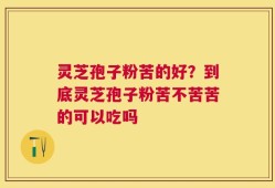 灵芝孢子粉苦的好？到底灵芝孢子粉苦不苦苦的可以吃吗