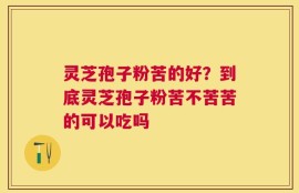 灵芝孢子粉苦的好？到底灵芝孢子粉苦不苦苦的可以吃吗