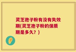 灵芝孢子粉有没有失效期(灵芝孢子粉的保质期是多久？)