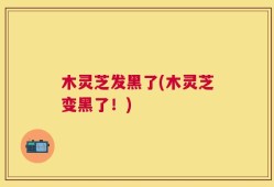 木灵芝发黑了(木灵芝变黑了！)