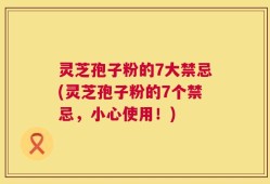 灵芝孢子粉的7大禁忌(灵芝孢子粉的7个禁忌，小心使用！)