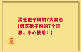 灵芝孢子粉的7大禁忌(灵芝孢子粉的7个禁忌，小心使用！)