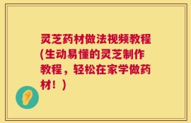 灵芝药材做法视频教程(生动易懂的灵芝制作教程，轻松在家学做药材！)