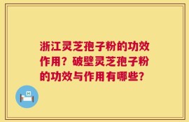 浙江灵芝孢子粉的功效作用？破壁灵芝孢子粉的功效与作用有哪些？