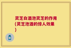 灵芝白酒泡灵芝的作用(灵芝泡酒的惊人效果)