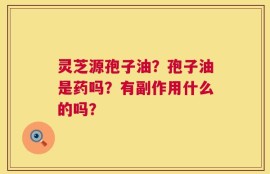 灵芝源孢子油？孢子油是药吗？有副作用什么的吗？