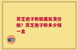 灵芝孢子粉胶囊批发价格？灵芝孢子粉多少钱一盒