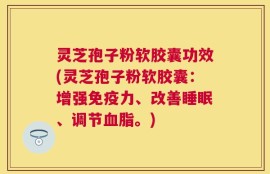 灵芝孢子粉软胶囊功效(灵芝孢子粉软胶囊：增强免疫力、改善睡眠、调节血脂。)