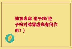 脾胃虚寒 孢子粉(孢子粉对脾胃虚寒有何作用？)