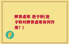 脾胃虚寒 孢子粉(孢子粉对脾胃虚寒有何作用？)