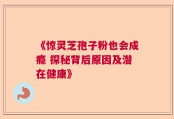 《惊灵芝孢子粉也会成瘾 探秘背后原因及潜在健康》