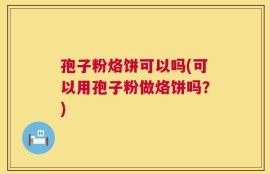 孢子粉烙饼可以吗(可以用孢子粉做烙饼吗？)