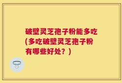 破壁灵芝孢子粉能多吃(多吃破壁灵芝孢子粉有哪些好处？)