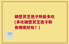 破壁灵芝孢子粉能多吃(多吃破壁灵芝孢子粉有哪些好处？)