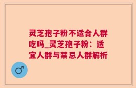 灵芝孢子粉不适合人群吃吗_灵芝孢子粉：适宜人群与禁忌人群解析