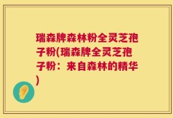 瑞森牌森林粉全灵芝孢子粉(瑞森牌全灵芝孢子粉：来自森林的精华)