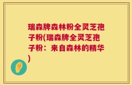 瑞森牌森林粉全灵芝孢子粉(瑞森牌全灵芝孢子粉：来自森林的精华)