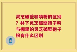 灵芝破壁和喷粉的区别？林下灵芝破壁孢子粉与棚里的灵芝破壁孢子粉有什么区别