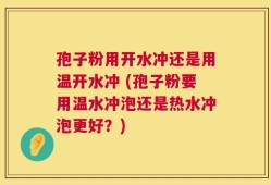 孢子粉用开水冲还是用温开水冲 (孢子粉要用温水冲泡还是热水冲泡更好？)
