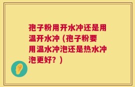 孢子粉用开水冲还是用温开水冲 (孢子粉要用温水冲泡还是热水冲泡更好？)