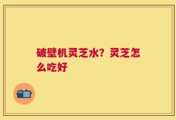 破壁机灵芝水？灵芝怎么吃好