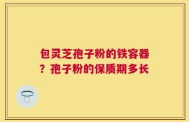 包灵芝孢子粉的铁容器？孢子粉的保质期多长