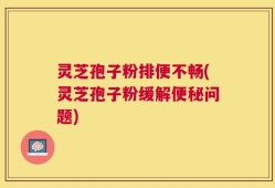 灵芝孢子粉排便不畅(灵芝孢子粉缓解便秘问题)