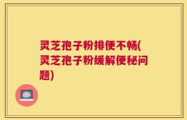 灵芝孢子粉排便不畅(灵芝孢子粉缓解便秘问题)