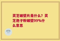 灵芝破壁片是什么？灵芝孢子粉破壁99%什么意思
