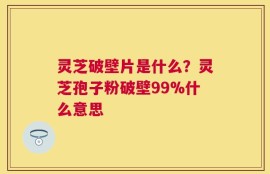 灵芝破壁片是什么？灵芝孢子粉破壁99%什么意思