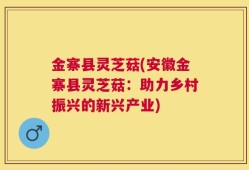 金寨县灵芝菇(安徽金寨县灵芝菇：助力乡村振兴的新兴产业)