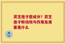 灵芝孢子壁成分？灵芝孢子粉功效与作用及用量是什么