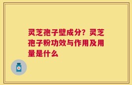 灵芝孢子壁成分？灵芝孢子粉功效与作用及用量是什么