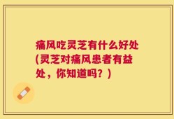 痛风吃灵芝有什么好处(灵芝对痛风患者有益处，你知道吗？)