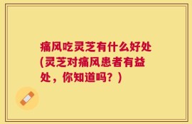 痛风吃灵芝有什么好处(灵芝对痛风患者有益处，你知道吗？)