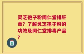 灵芝孢子粉同仁堂排肝毒？了解灵芝孢子粉的功效及同仁堂排毒产品？