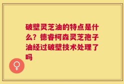 破壁灵芝油的特点是什么？德睿柯森灵芝孢子油经过破壁技术处理了吗