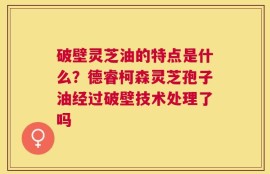 破壁灵芝油的特点是什么？德睿柯森灵芝孢子油经过破壁技术处理了吗