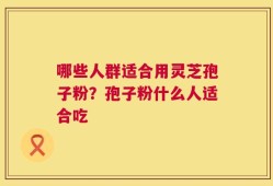 哪些人群适合用灵芝孢子粉？孢子粉什么人适合吃