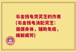 石金钱龟煲灵芝的作用(石金钱龟汤配灵芝：强健身体，辅助免疫，缓解疲劳)
