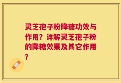 灵芝孢子粉降糖功效与作用？详解灵芝孢子粉的降糖效果及其它作用？
