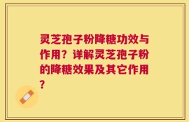 灵芝孢子粉降糖功效与作用？详解灵芝孢子粉的降糖效果及其它作用？