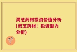 灵芝药材投资价值分析(灵芝药材：投资潜力分析)