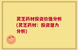 灵芝药材投资价值分析(灵芝药材：投资潜力分析)