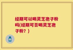 经期可以喝灵芝孢子粉吗(经期可否喝灵芝孢子粉？)