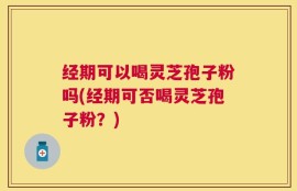 经期可以喝灵芝孢子粉吗(经期可否喝灵芝孢子粉？)