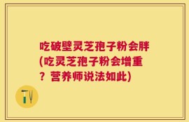 吃破壁灵芝孢子粉会胖(吃灵芝孢子粉会增重？营养师说法如此)