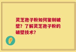 灵芝孢子粉如何鉴别破壁？了解灵芝孢子粉的破壁技术？