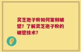 灵芝孢子粉如何鉴别破壁？了解灵芝孢子粉的破壁技术？