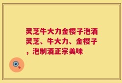 灵芝牛大力金樱子泡酒灵芝、牛大力、金樱子，泡制酒正宗美味